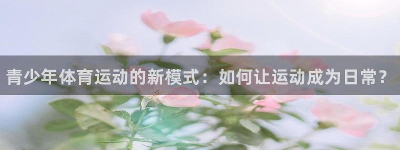 3377体育官网下载联系电话：青少年体育运动的新模式