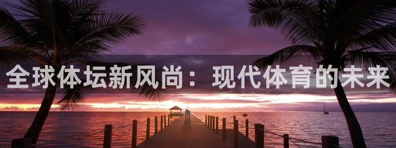3377体育官网下载注册：全球体坛新风尚：现代体育的未来