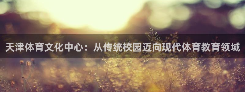 3377体育官方集团官网：天津体育文化中心：从传统校园迈向现