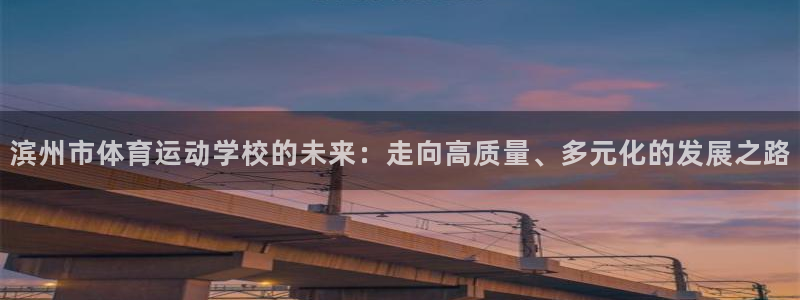 3377体育官网下载：滨州市体育运动学校的未来：走向高质量、