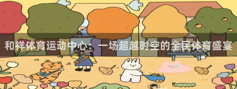  3377体育为什么提不出来：和祥体育运动中心：一场超越时空的