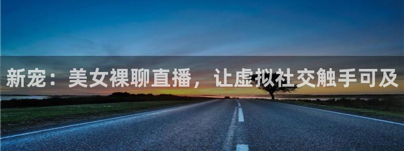 833足球直播在线观看：新宠：美女裸聊直播，让虚拟社交触手可及