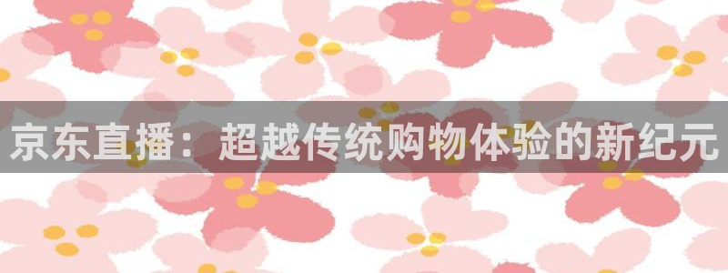 833直播篮球比赛在线观看：京东直播：超越传统购物体验的新纪元
